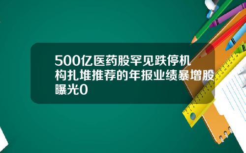 500亿医药股罕见跌停机构扎堆推荐的年报业绩暴增股曝光0