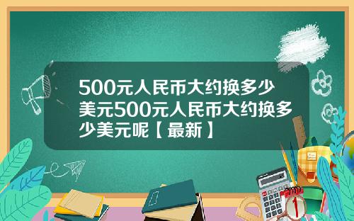 500元人民币大约换多少美元500元人民币大约换多少美元呢【最新】