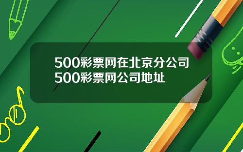 500彩票网在北京分公司500彩票网公司地址