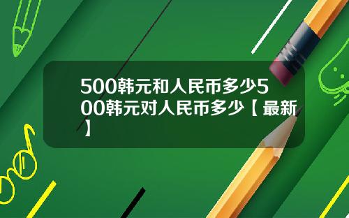 500韩元和人民币多少500韩元对人民币多少【最新】
