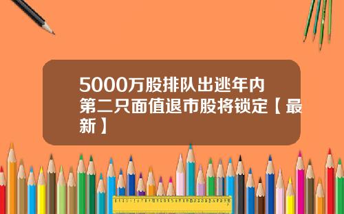 5000万股排队出逃年内第二只面值退市股将锁定【最新】