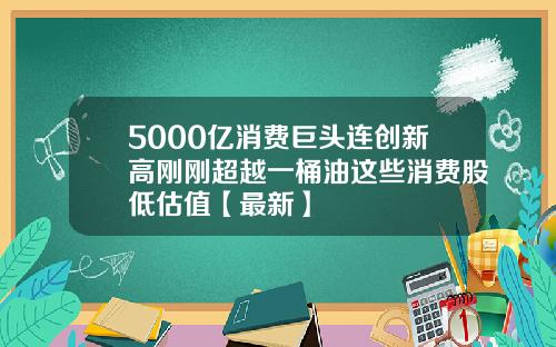 5000亿消费巨头连创新高刚刚超越一桶油这些消费股低估值【最新】