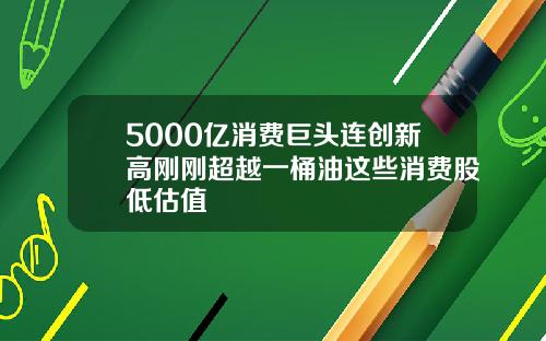 5000亿消费巨头连创新高刚刚超越一桶油这些消费股低估值