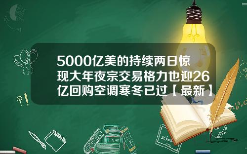 5000亿美的持续两日惊现大年夜宗交易格力也迎26亿回购空调寒冬已过【最新】