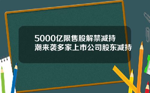 5000亿限售股解禁减持潮来袭多家上市公司股东减持