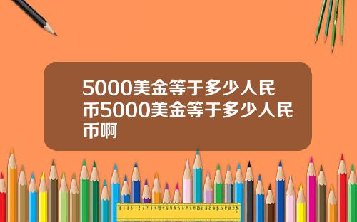 5000美金等于多少人民币5000美金等于多少人民币啊