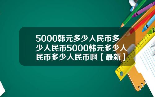 5000韩元多少人民币多少人民币5000韩元多少人民币多少人民币啊【最新】