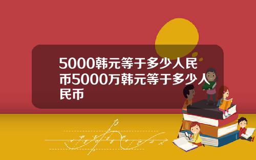 5000韩元等于多少人民币5000万韩元等于多少人民币