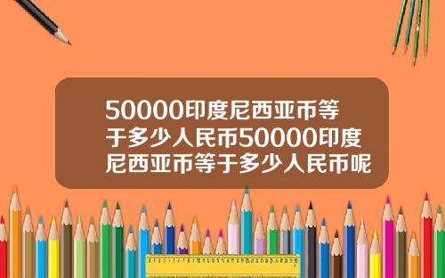 50000印度尼西亚币等于多少人民币50000印度尼西亚币等于多少人民币呢