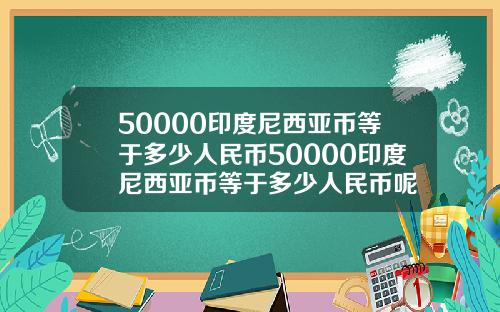 50000印度尼西亚币等于多少人民币50000印度尼西亚币等于多少人民币呢
