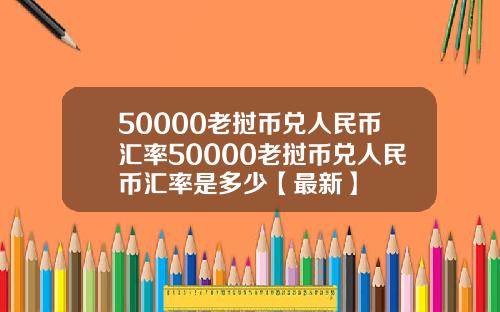 50000老挝币兑人民币汇率50000老挝币兑人民币汇率是多少【最新】