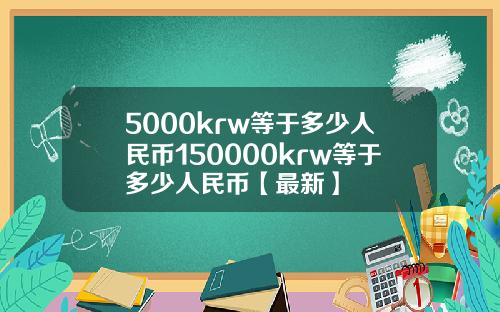 5000krw等于多少人民币150000krw等于多少人民币【最新】