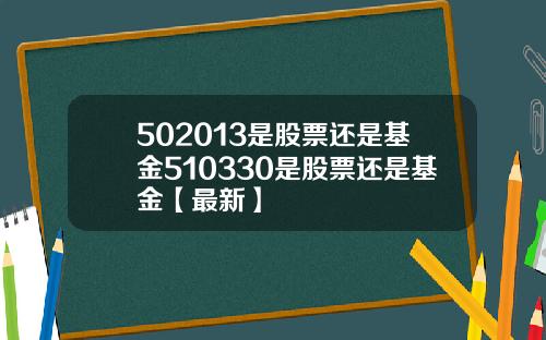502013是股票还是基金510330是股票还是基金【最新】