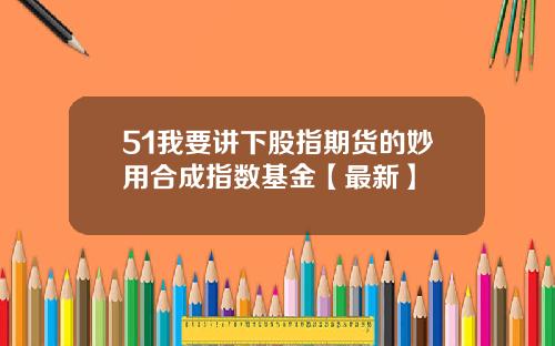 51我要讲下股指期货的妙用合成指数基金【最新】