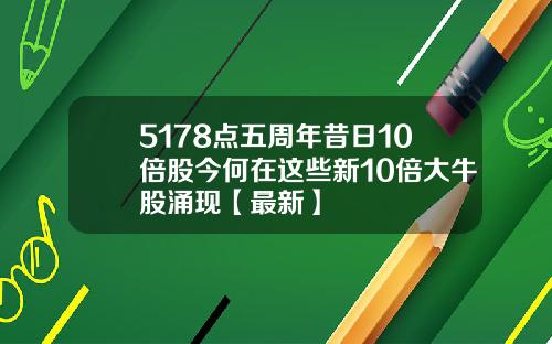 5178点五周年昔日10倍股今何在这些新10倍大牛股涌现【最新】