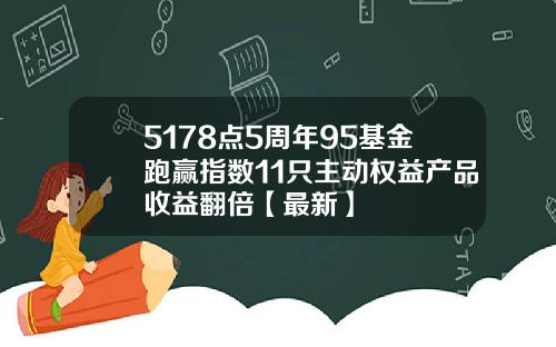5178点5周年95基金跑赢指数11只主动权益产品收益翻倍【最新】