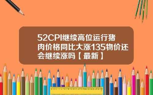 52CPI继续高位运行猪肉价格同比大涨135物价还会继续涨吗【最新】