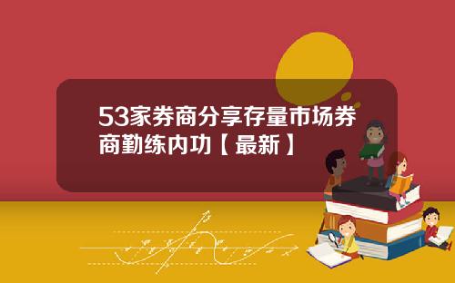 53家券商分享存量市场券商勤练内功【最新】