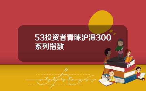 53投资者青睐沪深300系列指数