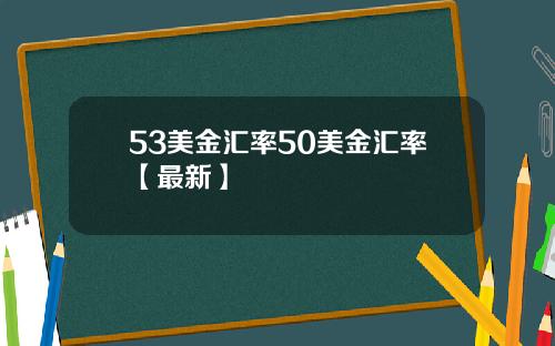 53美金汇率50美金汇率【最新】