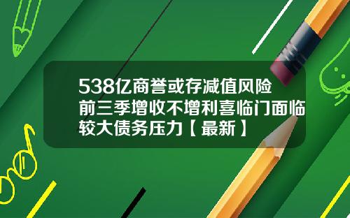 538亿商誉或存减值风险前三季增收不增利喜临门面临较大债务压力【最新】