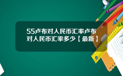 55卢布对人民币汇率卢布对人民币汇率多少【最新】