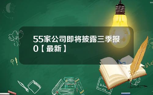 55家公司即将披露三季报0【最新】