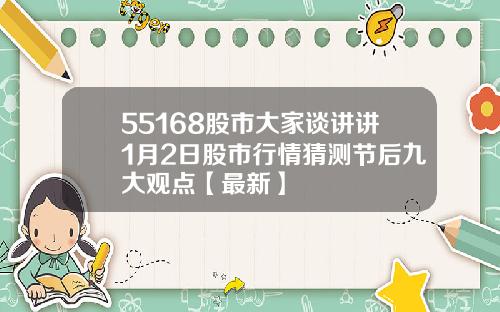 55168股市大家谈讲讲1月2日股市行情猜测节后九大观点【最新】
