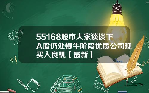 55168股市大家谈谈下A股仍处慢牛阶段优质公司现买入良机【最新】