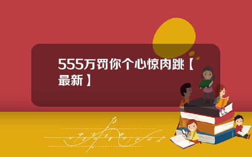 555万罚你个心惊肉跳【最新】