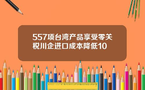 557项台湾产品享受零关税川企进口成本降低10