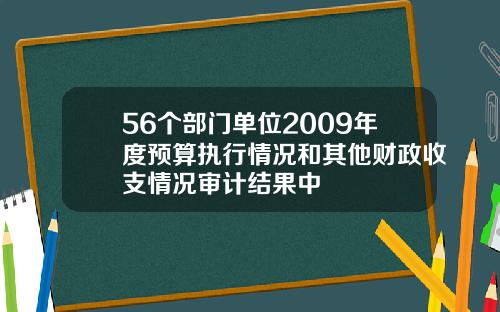 56个部门单位2009年度预算执行情况和其他财政收支情况审计结果中
