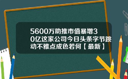 5600万助推市值暴增30亿这家公司今日头条字节跳动不雅点成色若何【最新】