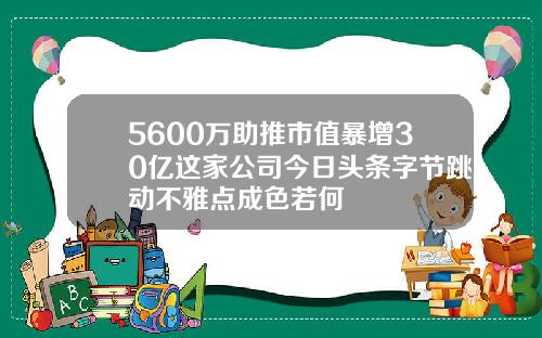 5600万助推市值暴增30亿这家公司今日头条字节跳动不雅点成色若何