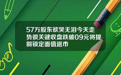 57万股东欲哭无泪今天走势很关键收盘跌破09元将提前锁定面值退市