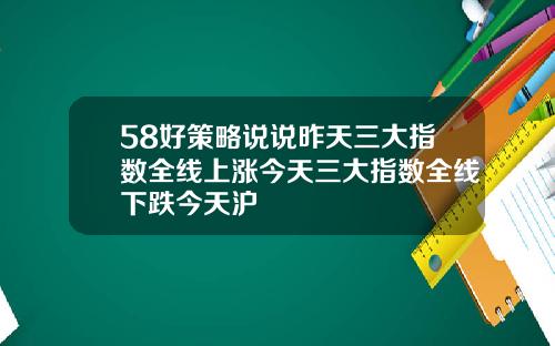 58好策略说说昨天三大指数全线上涨今天三大指数全线下跌今天沪