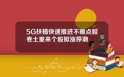 5G扶植快速推进不雅点股卷土重来个股掀涨停潮