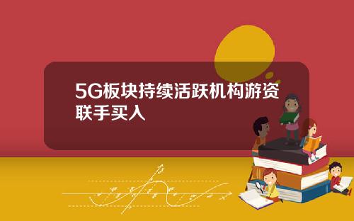 5G板块持续活跃机构游资联手买入