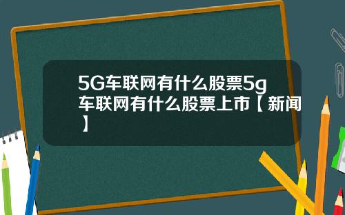 5G车联网有什么股票5g车联网有什么股票上市【新闻】