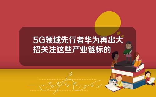 5G领域先行者华为再出大招关注这些产业链标的