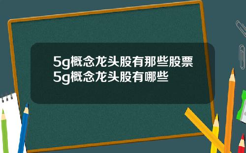 5g概念龙头股有那些股票5g概念龙头股有哪些