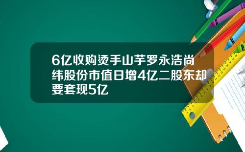 6亿收购烫手山芋罗永浩尚纬股份市值日增4亿二股东却要套现5亿