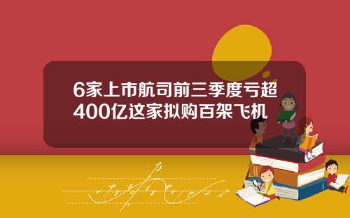 6家上市航司前三季度亏超400亿这家拟购百架飞机