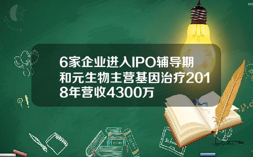 6家企业进入IPO辅导期和元生物主营基因治疗2018年营收4300万