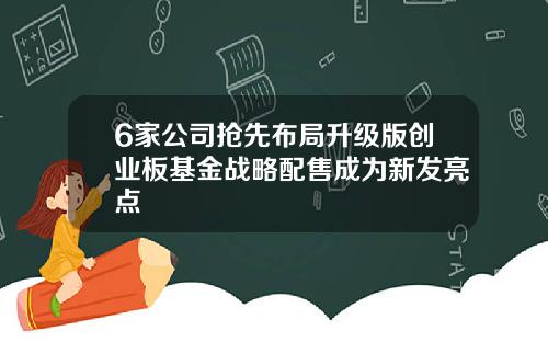 6家公司抢先布局升级版创业板基金战略配售成为新发亮点