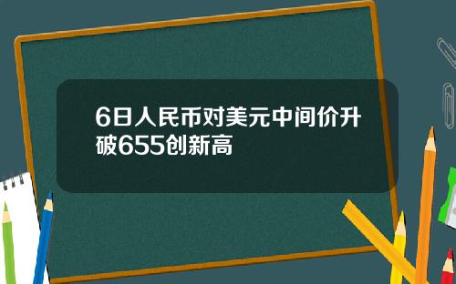 6日人民币对美元中间价升破655创新高