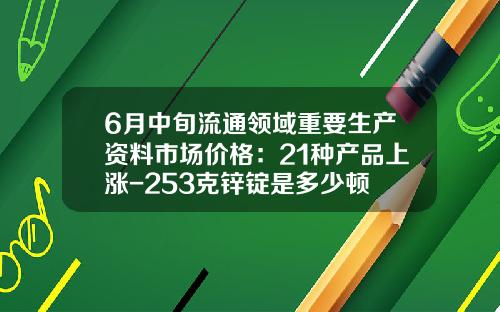 6月中旬流通领域重要生产资料市场价格：21种产品上涨-253克锌锭是多少顿