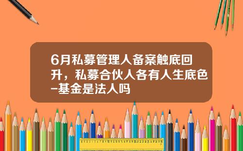 6月私募管理人备案触底回升，私募合伙人各有人生底色-基金是法人吗