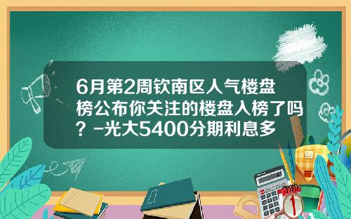 6月第2周钦南区人气楼盘榜公布你关注的楼盘入榜了吗？-光大5400分期利息多少