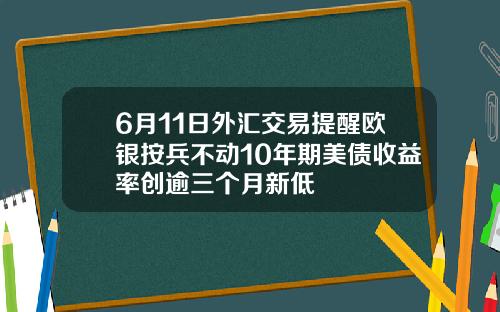 6月11日外汇交易提醒欧银按兵不动10年期美债收益率创逾三个月新低